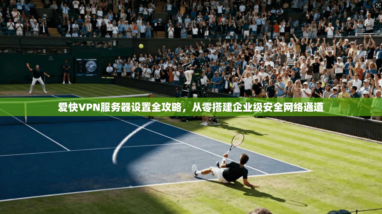 爱快VPN服务器设置全攻略，从零搭建企业级安全网络通道
