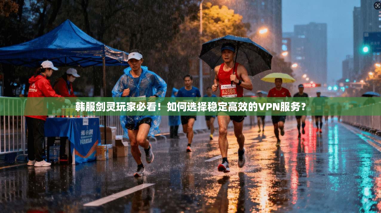 韩服剑灵玩家必看！如何选择稳定高效的VPN服务？