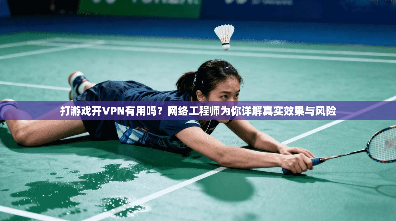 打游戏开VPN有用吗？网络工程师为你详解真实效果与风险