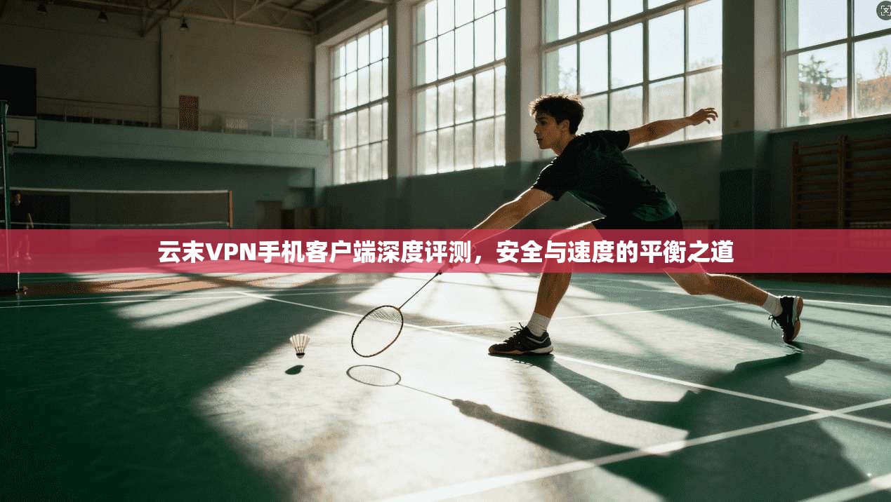 云末VPN手机客户端深度评测，安全与速度的平衡之道