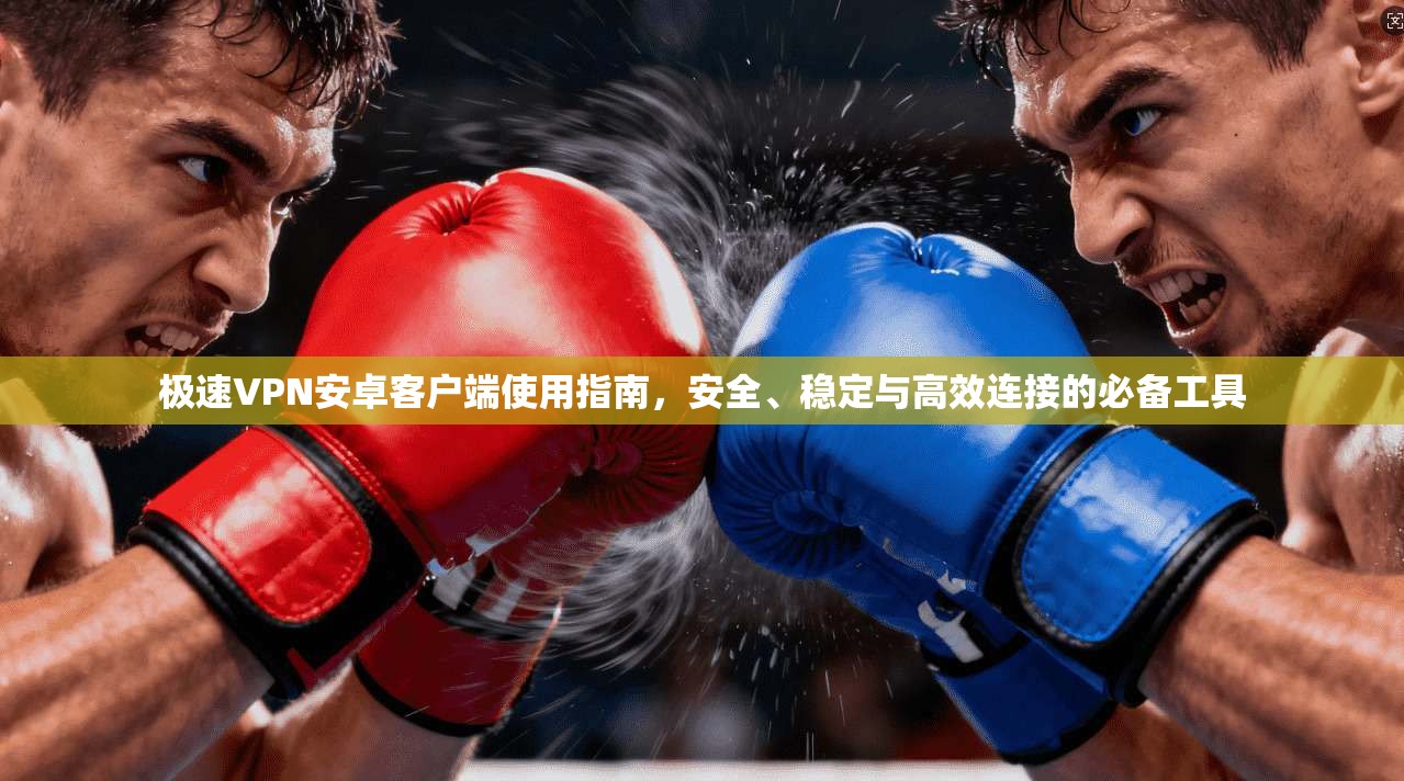 极速VPN安卓客户端使用指南,安全、稳定与高效连接的必备工具