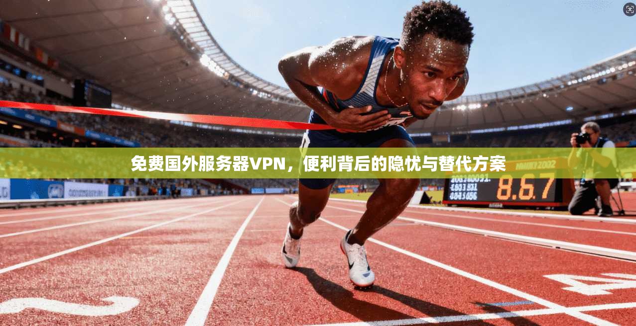 免费国外服务器VPN,便利背后的隐忧与替代方案