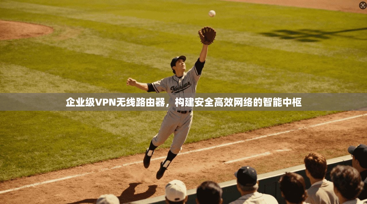 企业级VPN无线路由器，构建安全高效网络的智能中枢