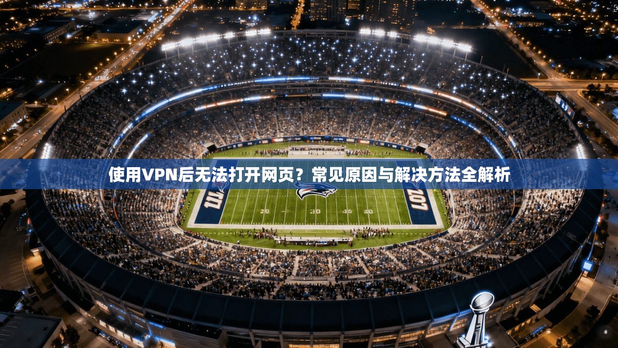 使用VPN后无法打开网页?常见原因与解决方法全解析