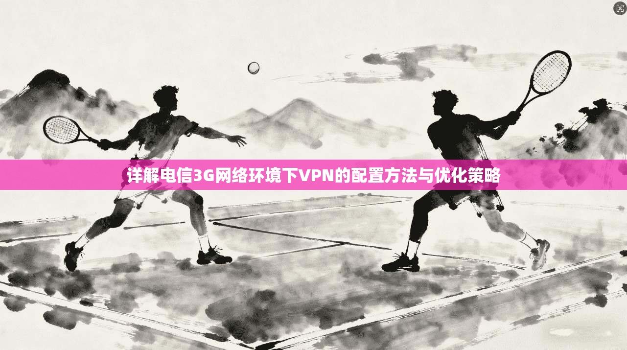详解电信3G网络环境下VPN的配置方法与优化策略