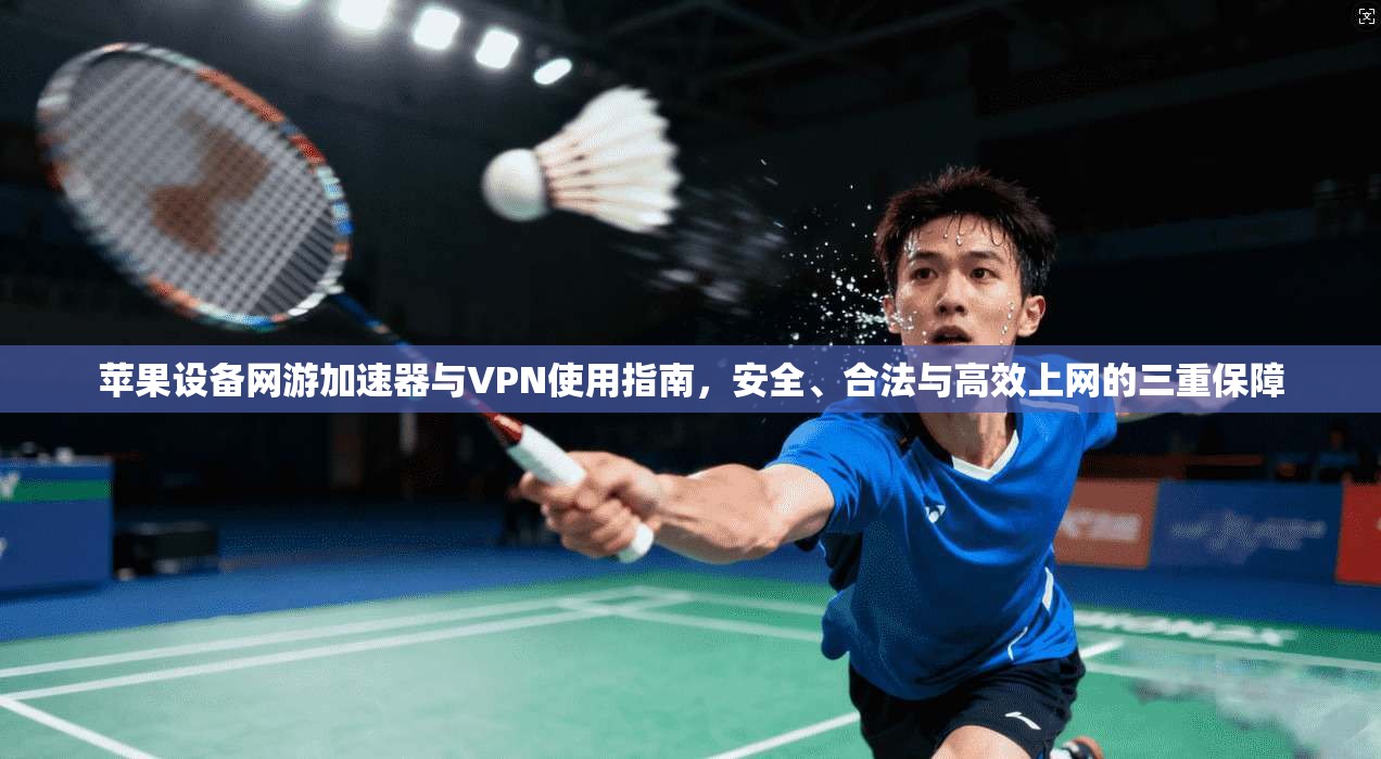 苹果设备网游加速器与VPN使用指南，安全、合法与高效上网的三重保障