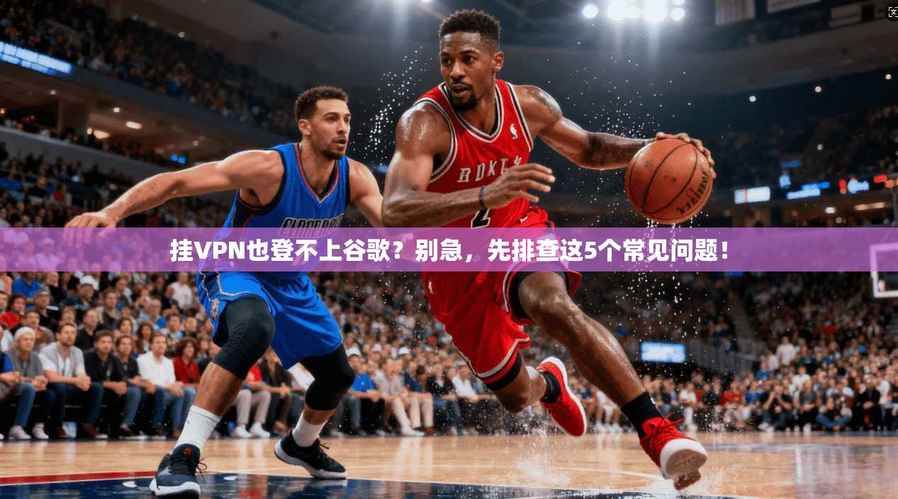 挂VPN也登不上谷歌？别急，先排查这5个常见问题！