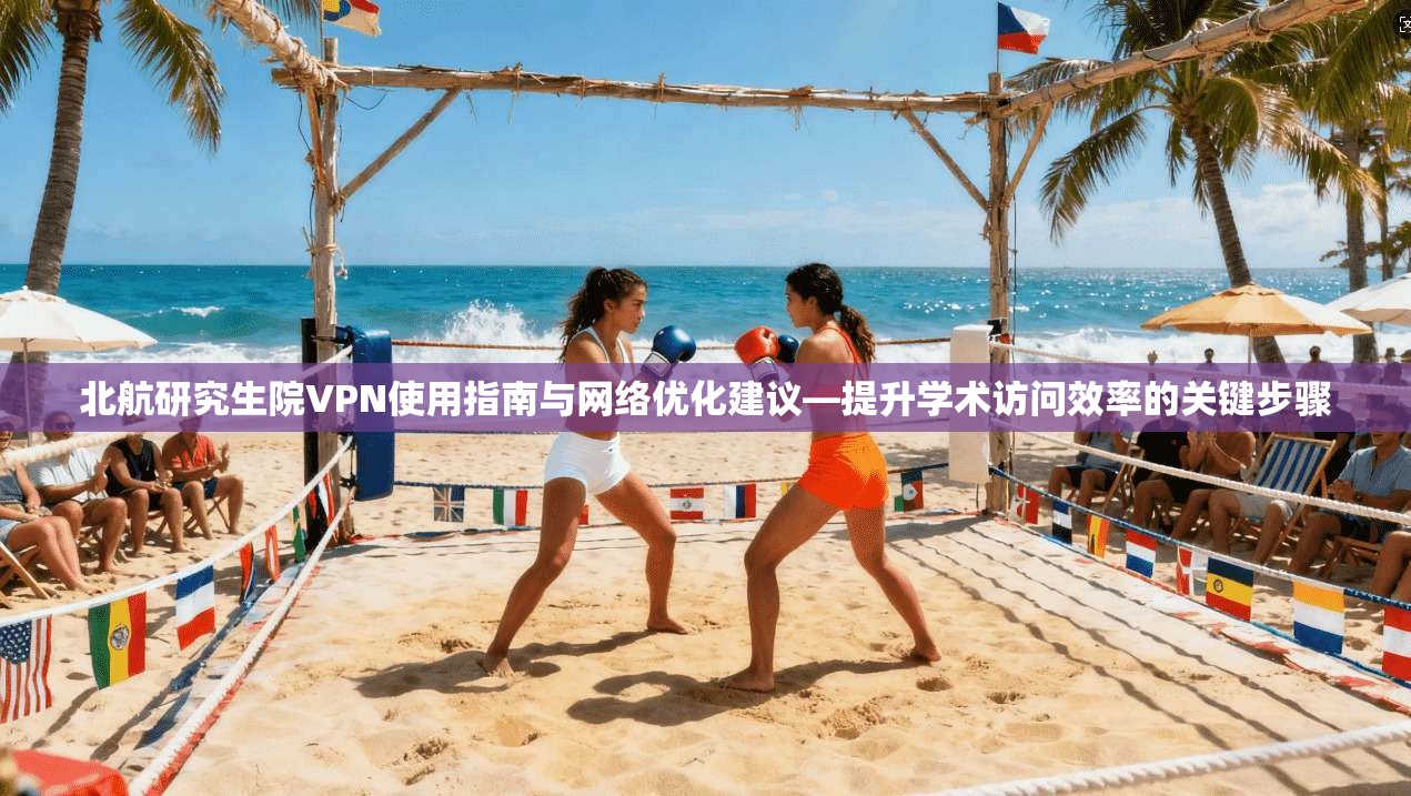 北航研究生院VPN使用指南与网络优化建议—提升学术访问效率的关键步骤