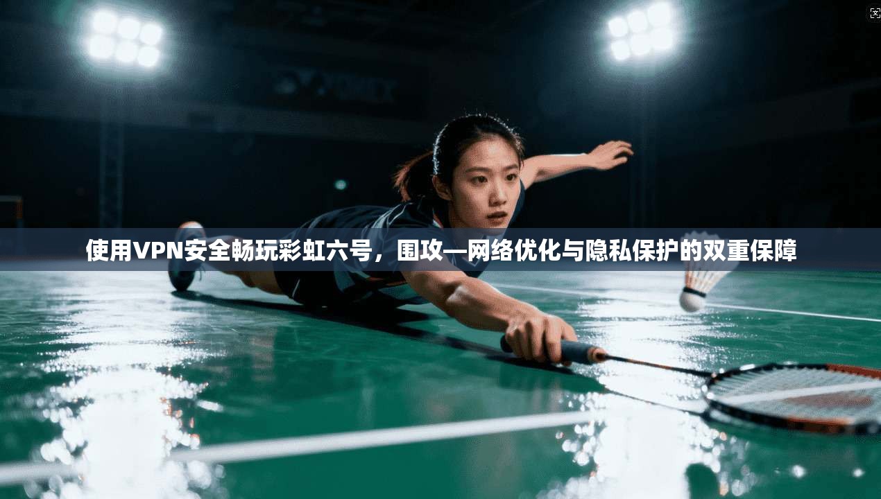 使用VPN安全畅玩彩虹六号,围攻—网络优化与隐私保护的双重保障