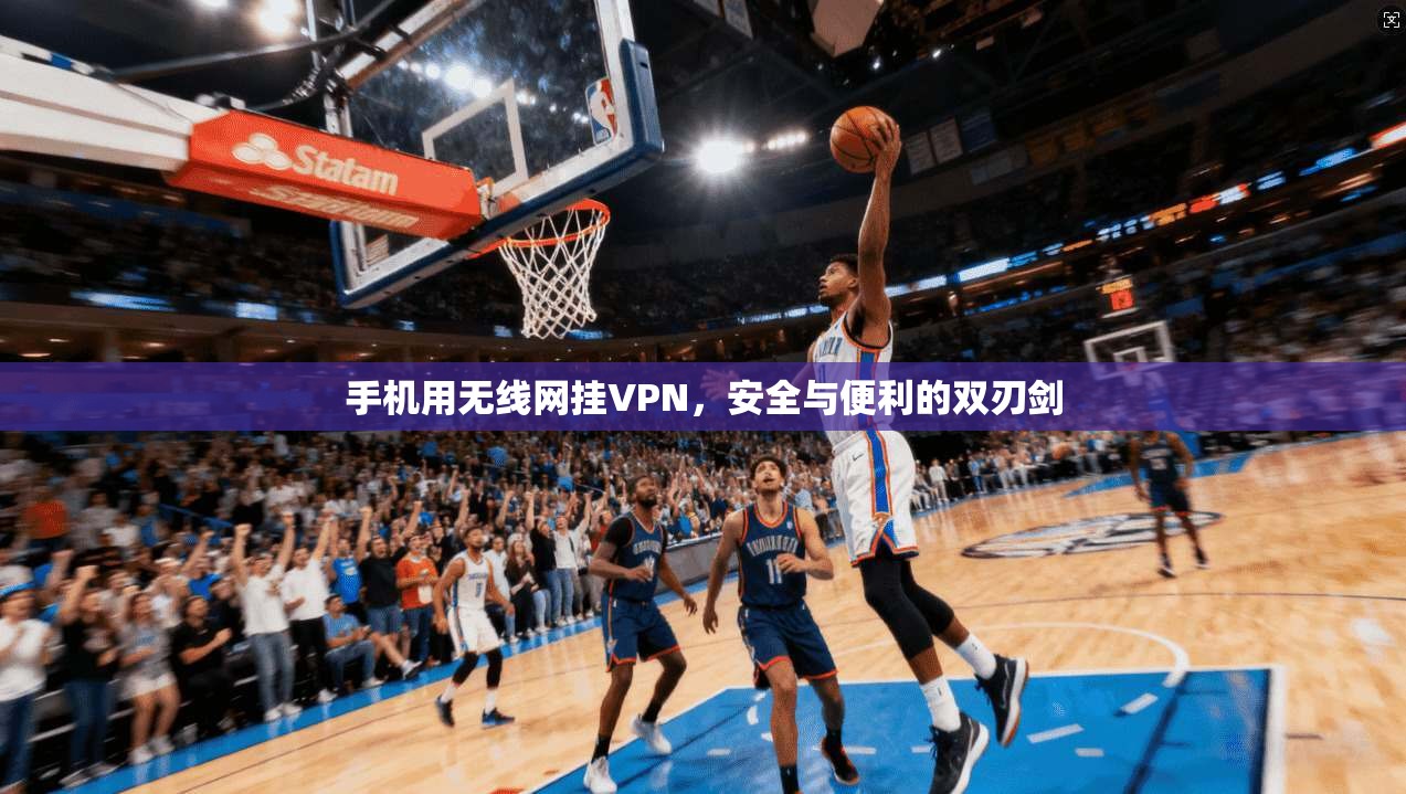 手机用无线网挂VPN，安全与便利的双刃剑