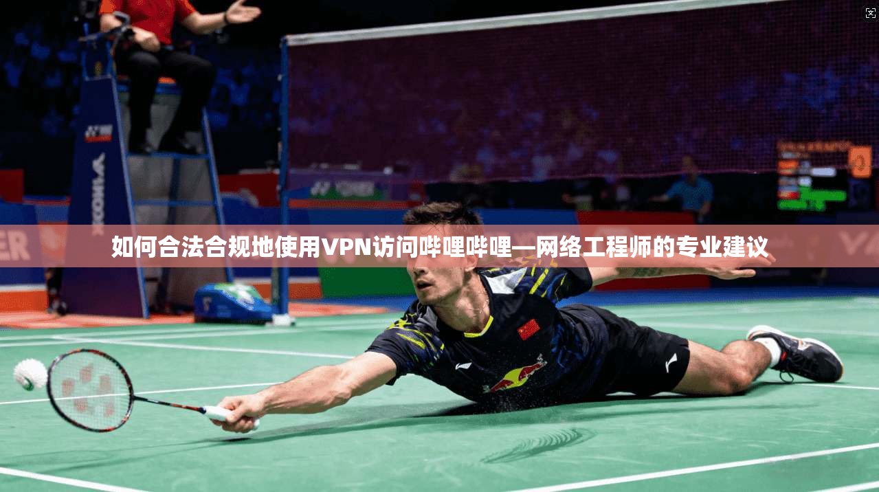 如何合法合规地使用VPN访问哔哩哔哩—网络工程师的专业建议
