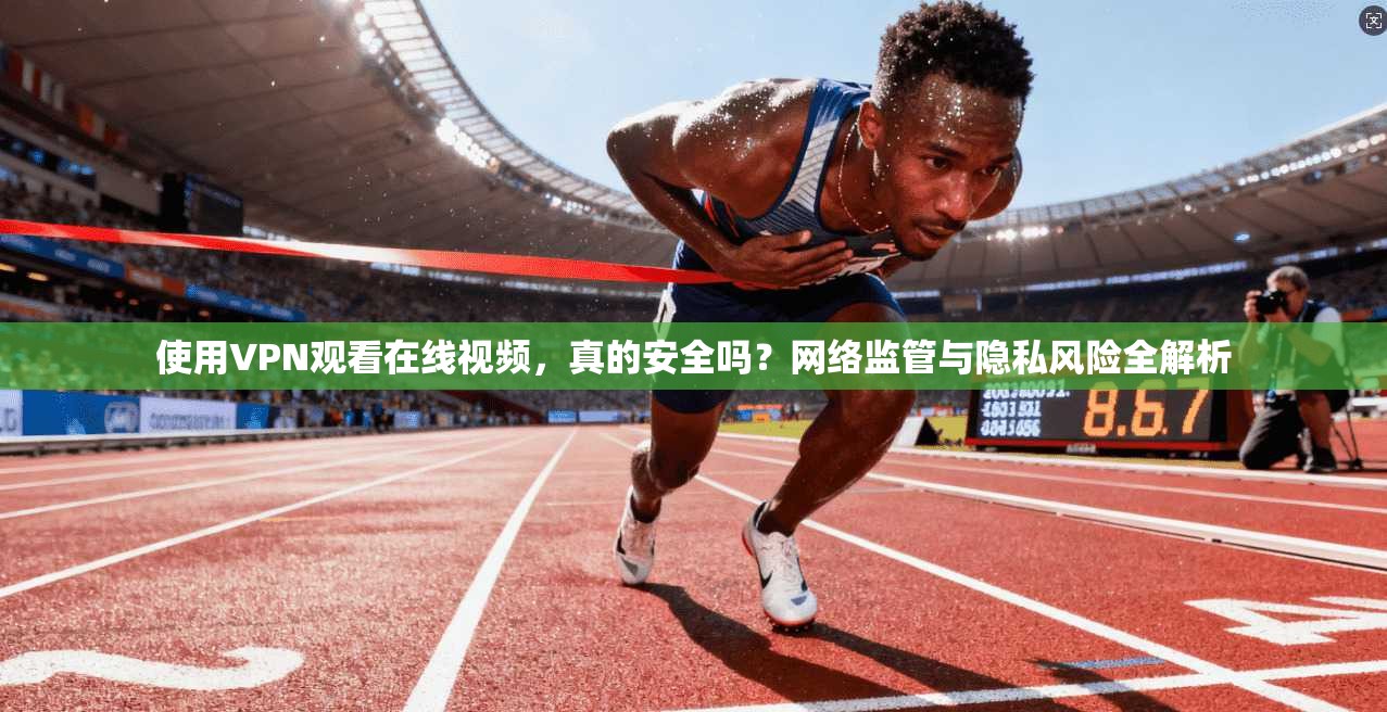 使用VPN观看在线视频，真的安全吗？网络监管与隐私风险全解析