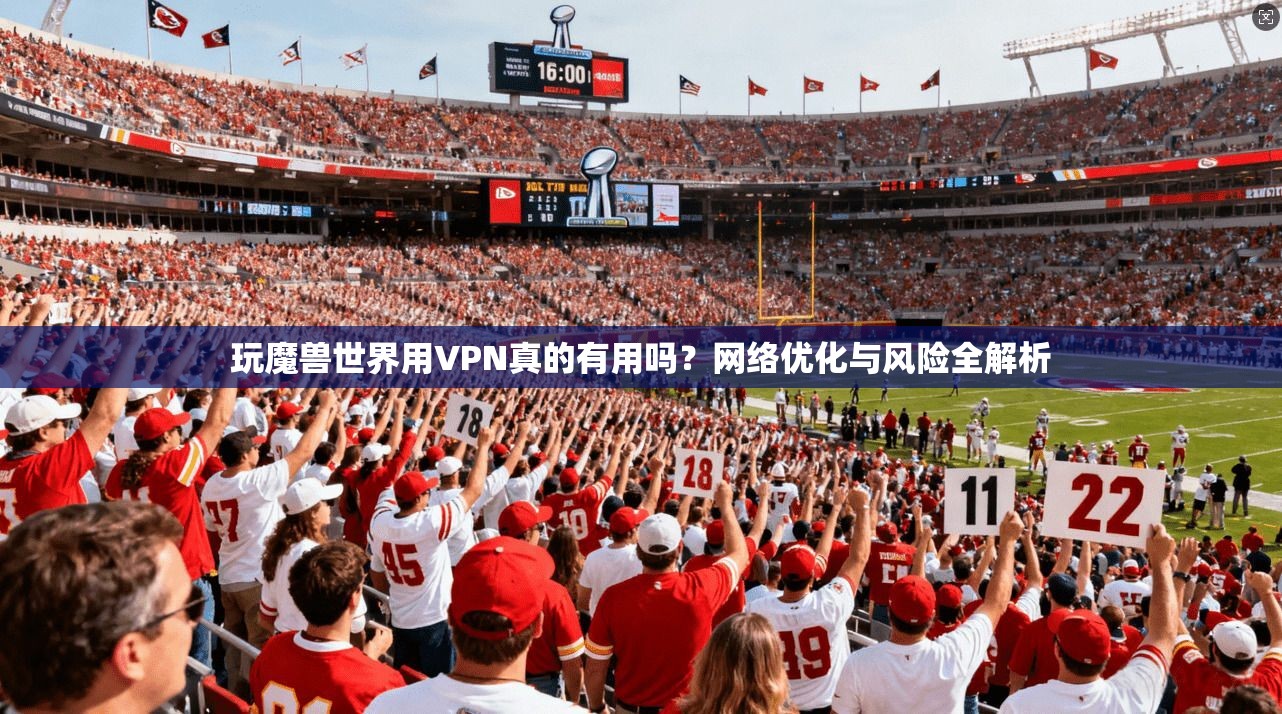 玩魔兽世界用VPN真的有用吗?网络优化与风险全解析