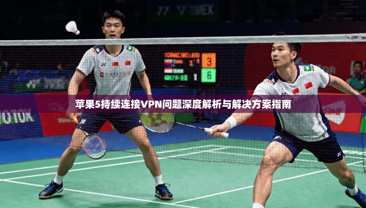 苹果5持续连接VPN问题深度解析与解决方案指南