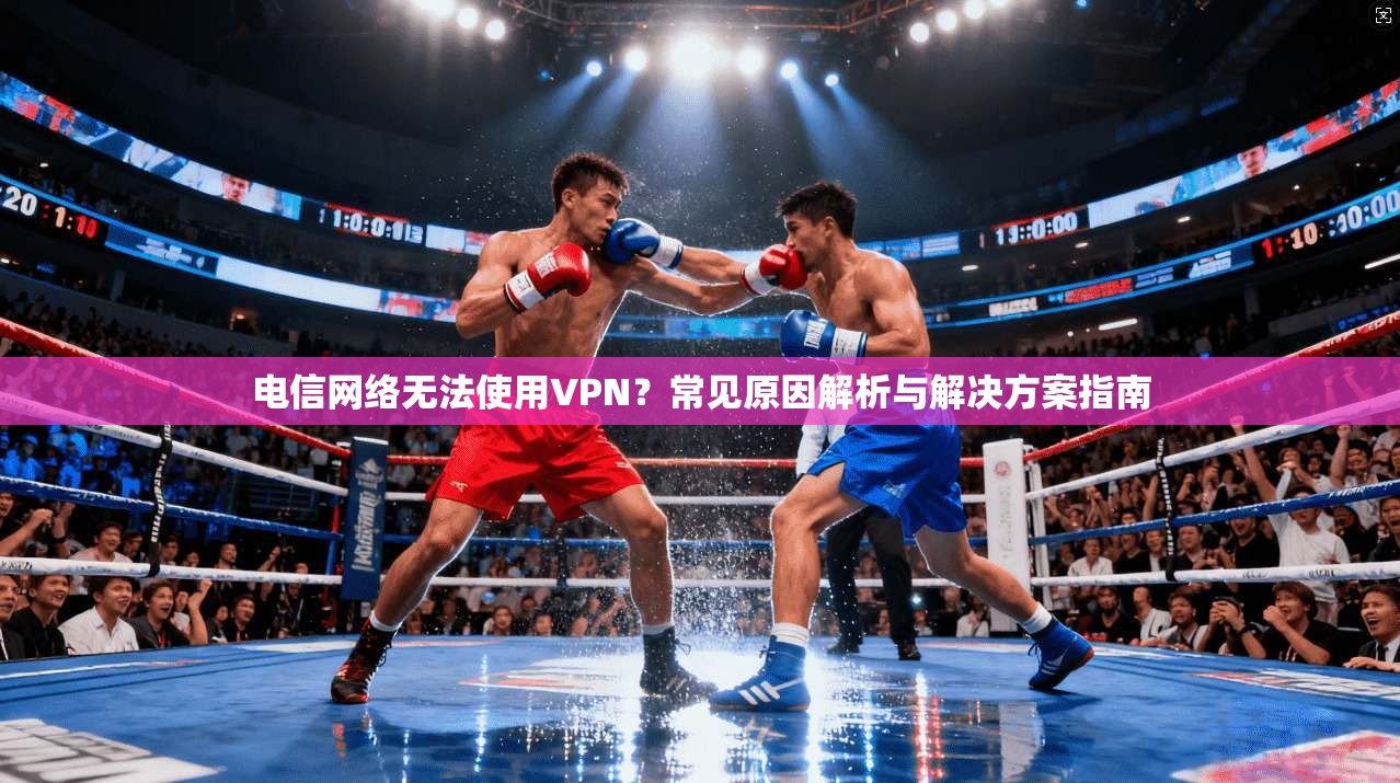 电信网络无法使用VPN？常见原因解析与解决方案指南