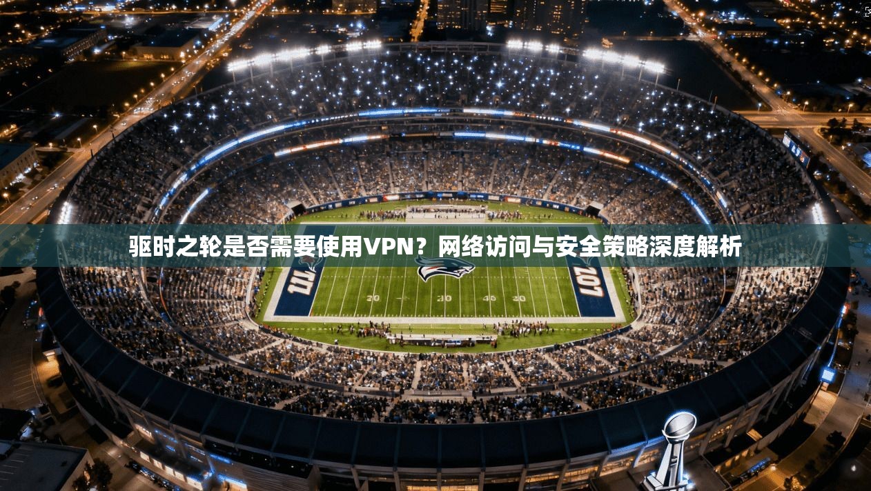 驱时之轮是否需要使用VPN？网络访问与安全策略深度解析