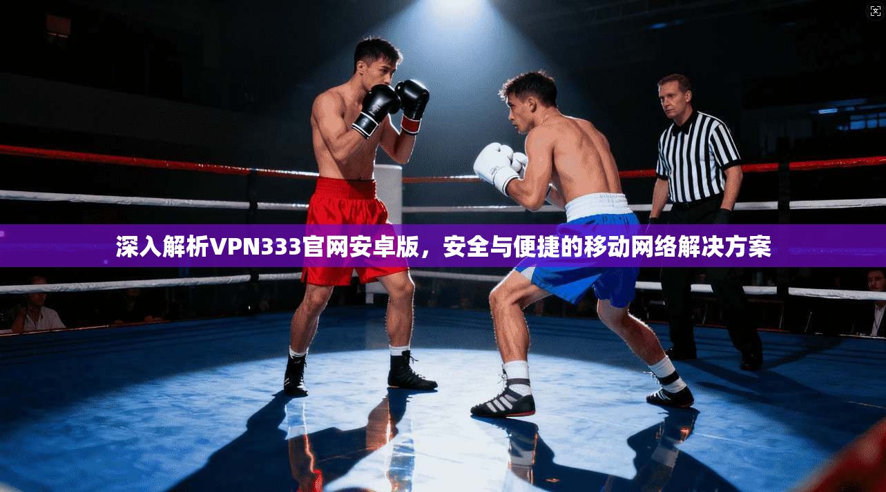 深入解析VPN333官网安卓版，安全与便捷的移动网络解决方案