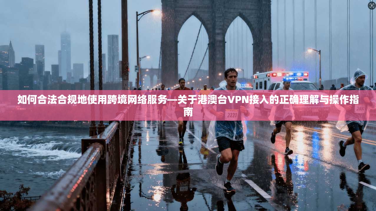 如何合法合规地使用跨境网络服务—关于港澳台VPN接入的正确理解与操作指南