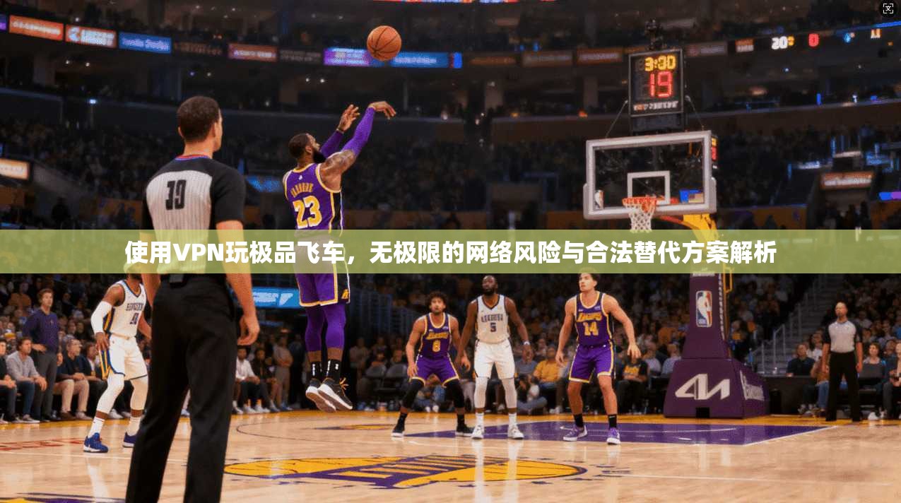 使用VPN玩极品飞车，无极限的网络风险与合法替代方案解析