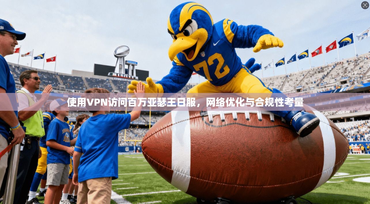 使用VPN访问百万亚瑟王日服，网络优化与合规性考量