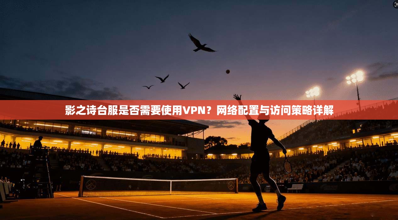 影之诗台服是否需要使用VPN？网络配置与访问策略详解