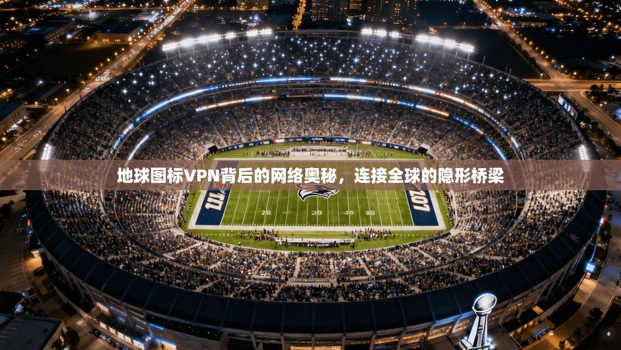 地球图标VPN背后的网络奥秘，连接全球的隐形桥梁
