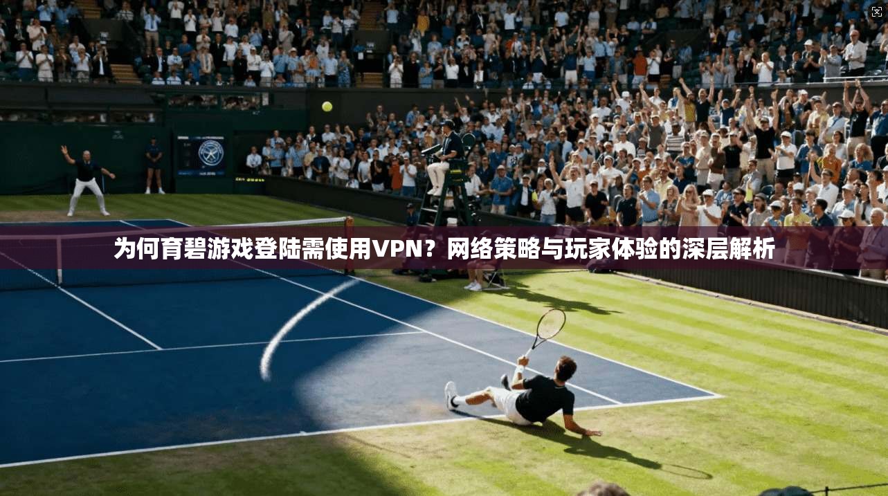 为何育碧游戏登陆需使用VPN？网络策略与玩家体验的深层解析