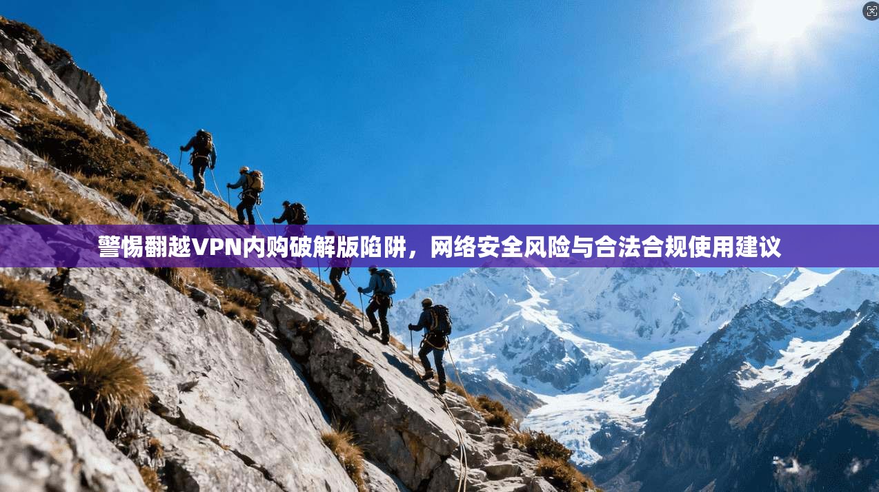 警惕翻越VPN内购破解版陷阱,网络安全风险与合法合规使用建议