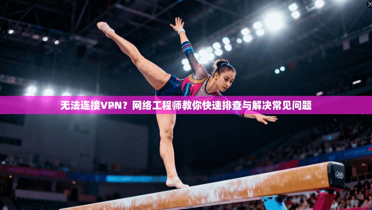 无法连接VPN？网络工程师教你快速排查与解决常见问题