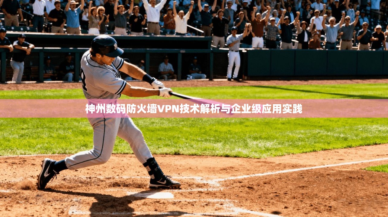 神州数码防火墙VPN技术解析与企业级应用实践