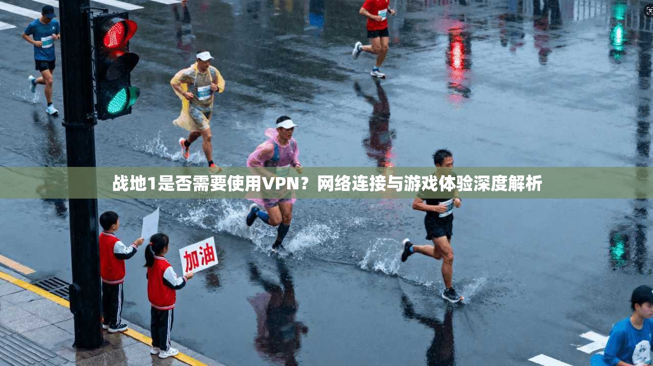 战地1是否需要使用VPN？网络连接与游戏体验深度解析