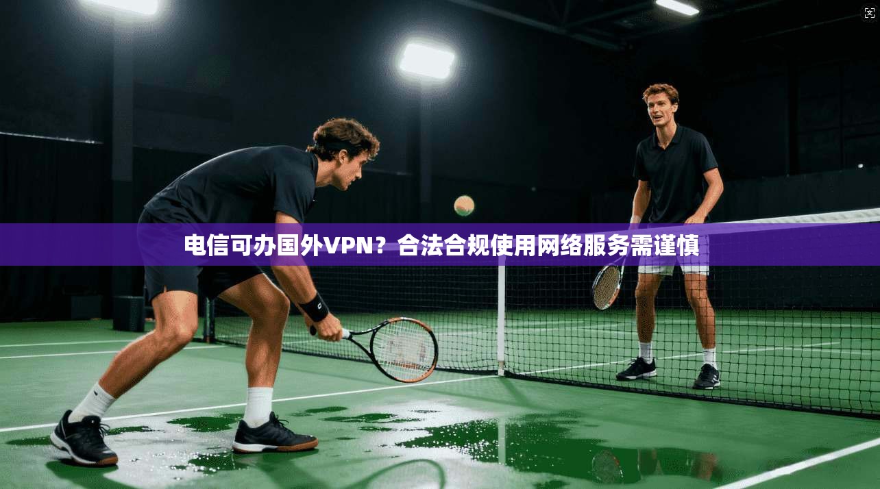 电信可办国外VPN？合法合规使用网络服务需谨慎