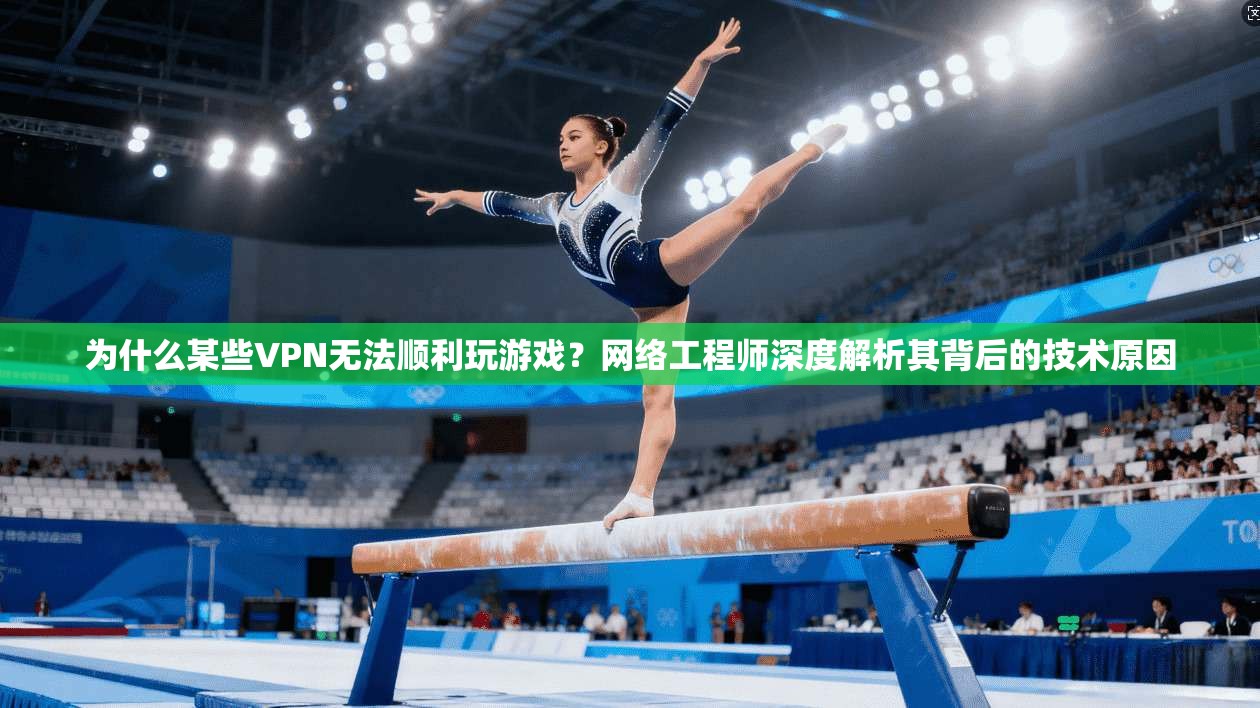 为什么某些VPN无法顺利玩游戏？网络工程师深度解析其背后的技术原因