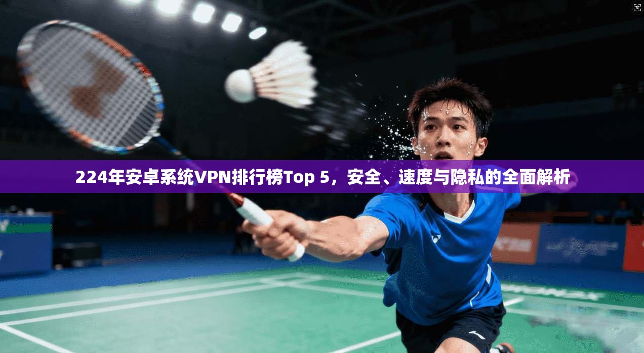 224年安卓系统VPN排行榜Top 5,安全、速度与隐私的全面解析