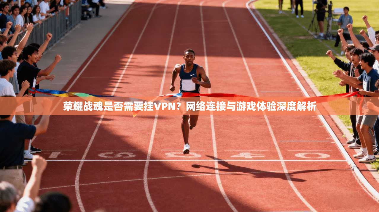 荣耀战魂是否需要挂VPN？网络连接与游戏体验深度解析