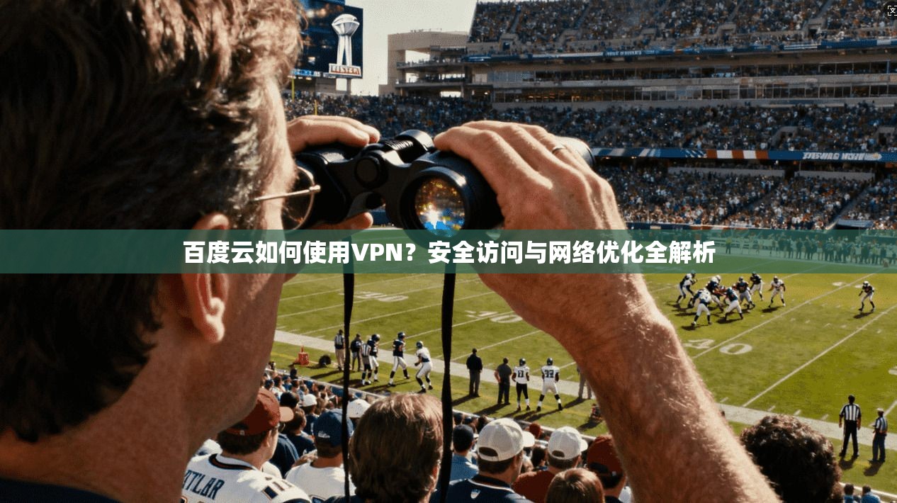 百度云如何使用VPN？安全访问与网络优化全解析
