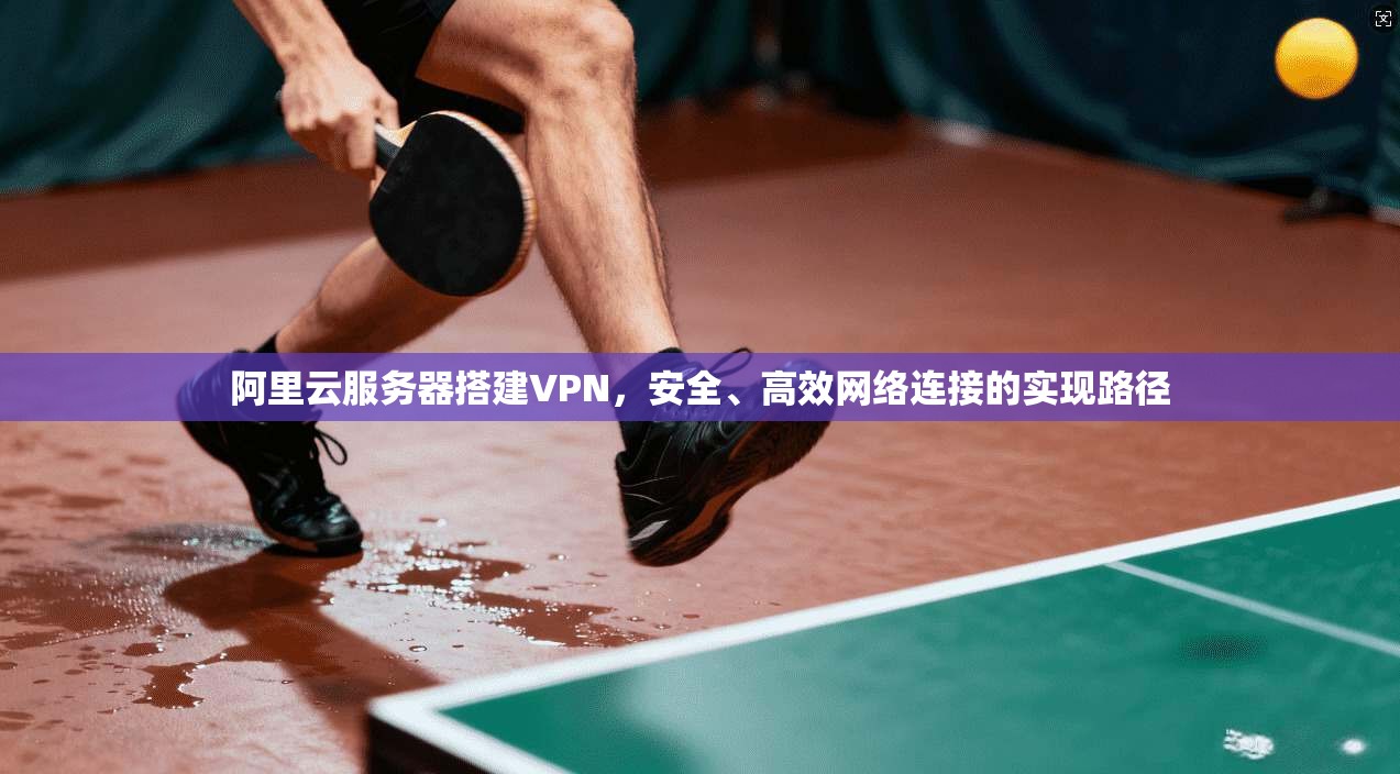 阿里云服务器搭建VPN,安全、高效网络连接的实现路径
