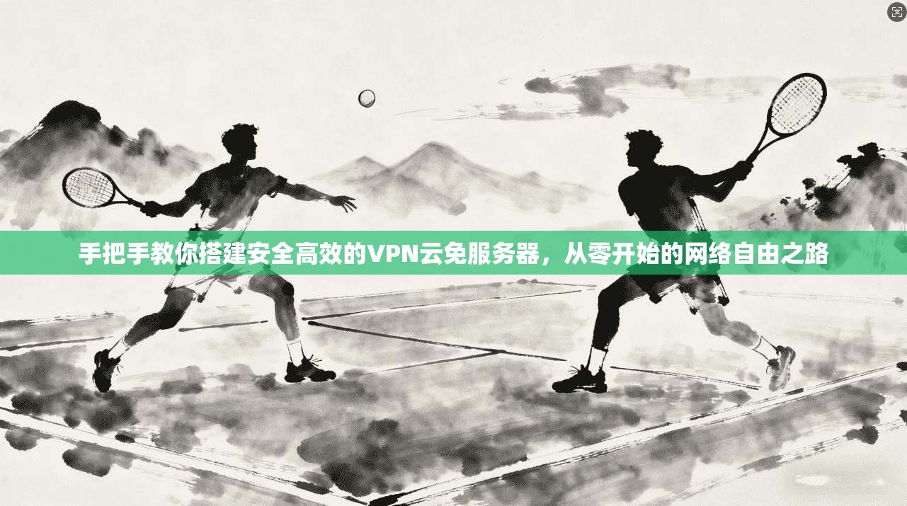 手把手教你搭建安全高效的VPN云免服务器，从零开始的网络自由之路