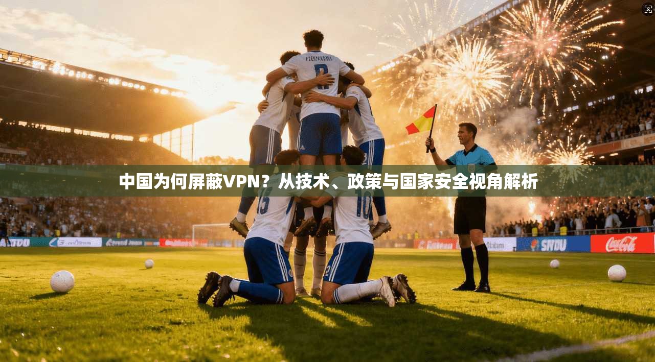中国为何屏蔽VPN？从技术、政策与国家安全视角解析