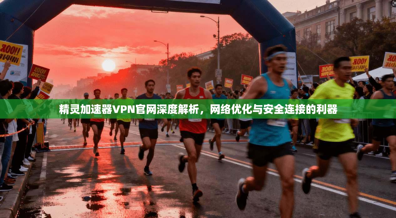 精灵加速器VPN官网深度解析，网络优化与安全连接的利器
