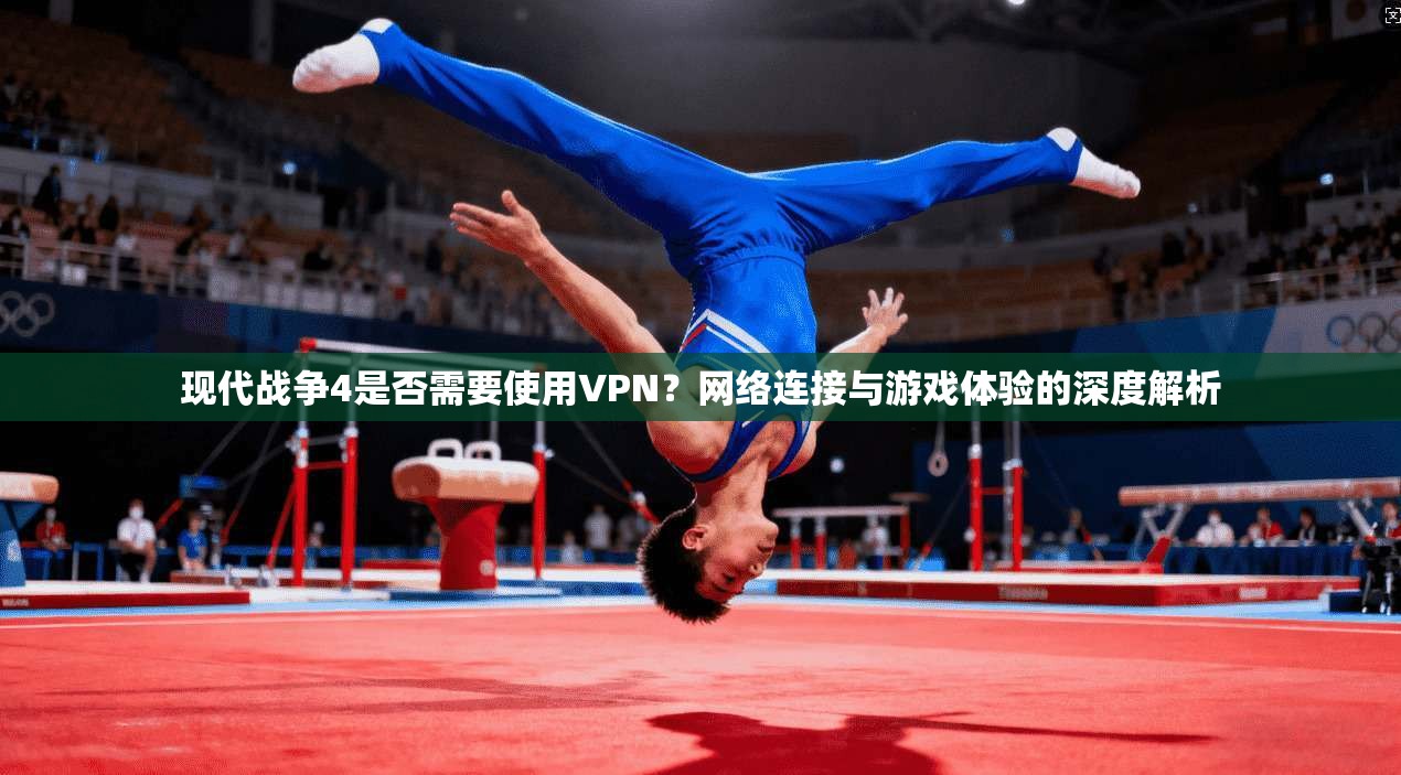现代战争4是否需要使用VPN？网络连接与游戏体验的深度解析