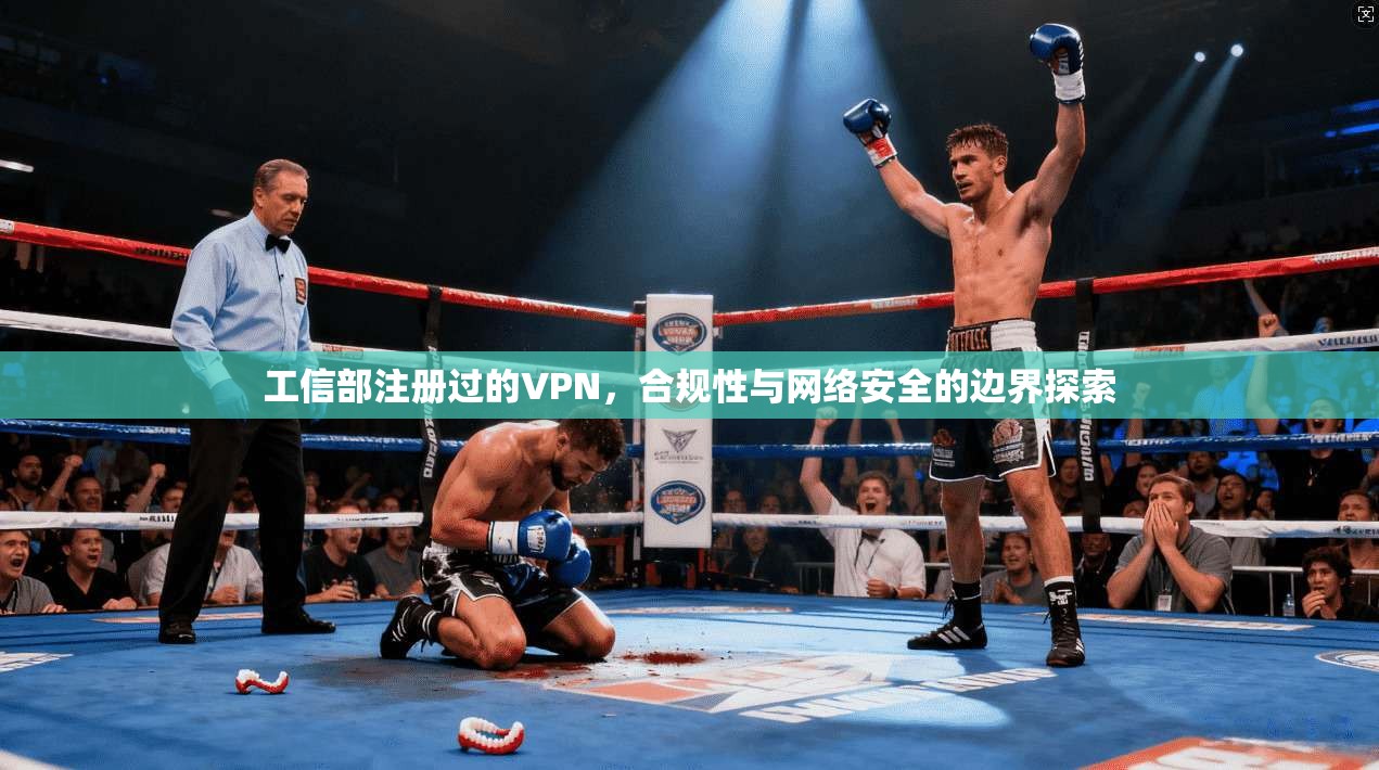 工信部注册过的VPN，合规性与网络安全的边界探索