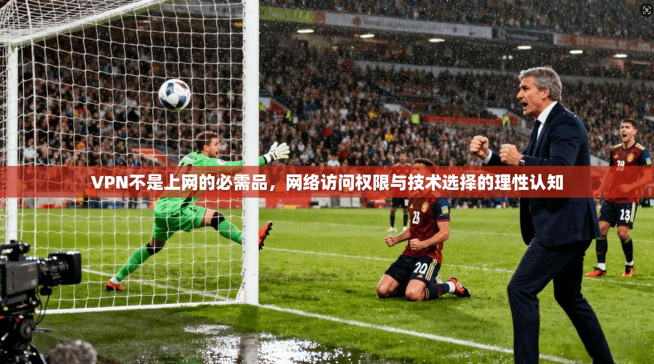 VPN不是上网的必需品,网络访问权限与技术选择的理性认知