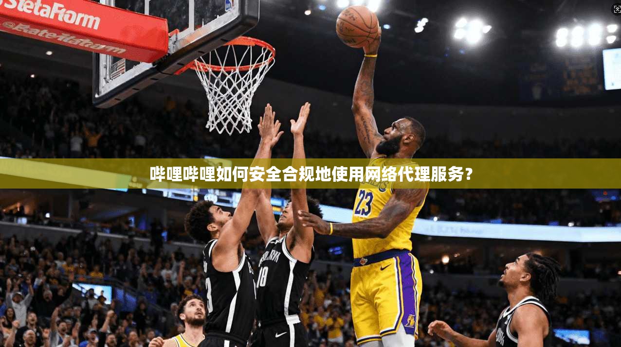 哔哩哔哩如何安全合规地使用网络代理服务?
