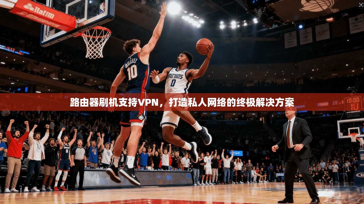 路由器刷机支持VPN，打造私人网络的终极解决方案
