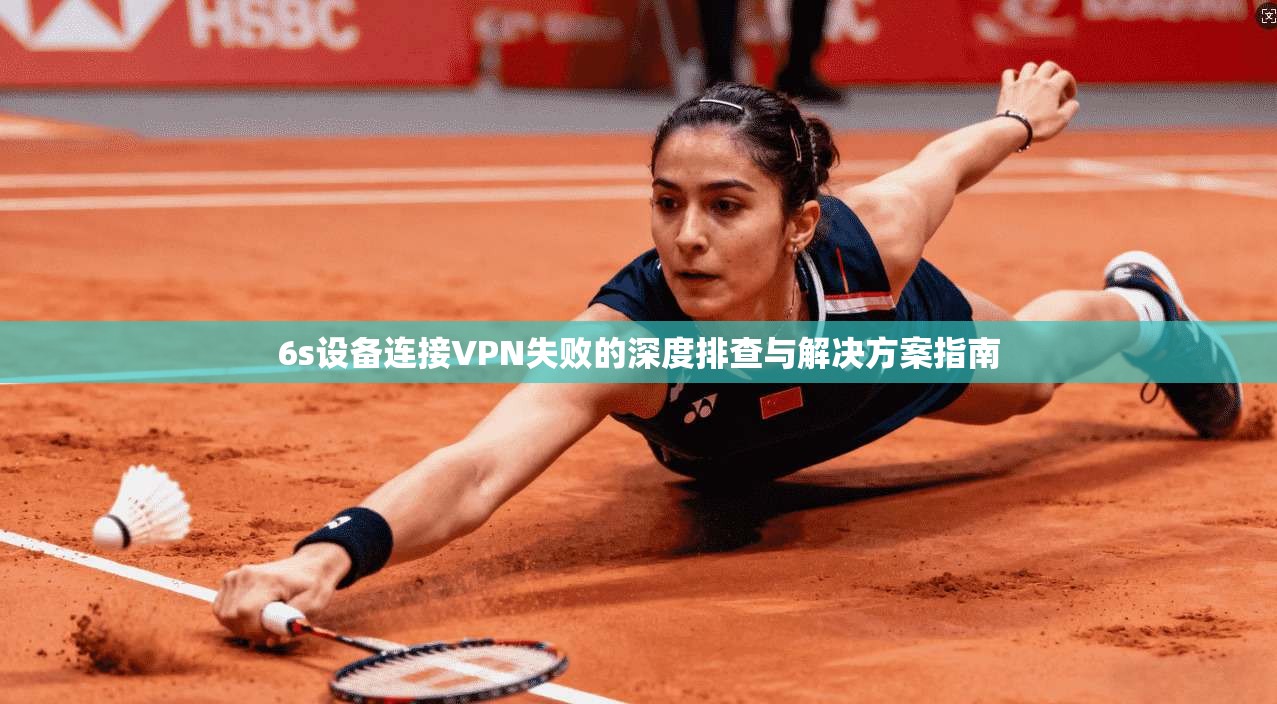 6s设备连接VPN失败的深度排查与解决方案指南