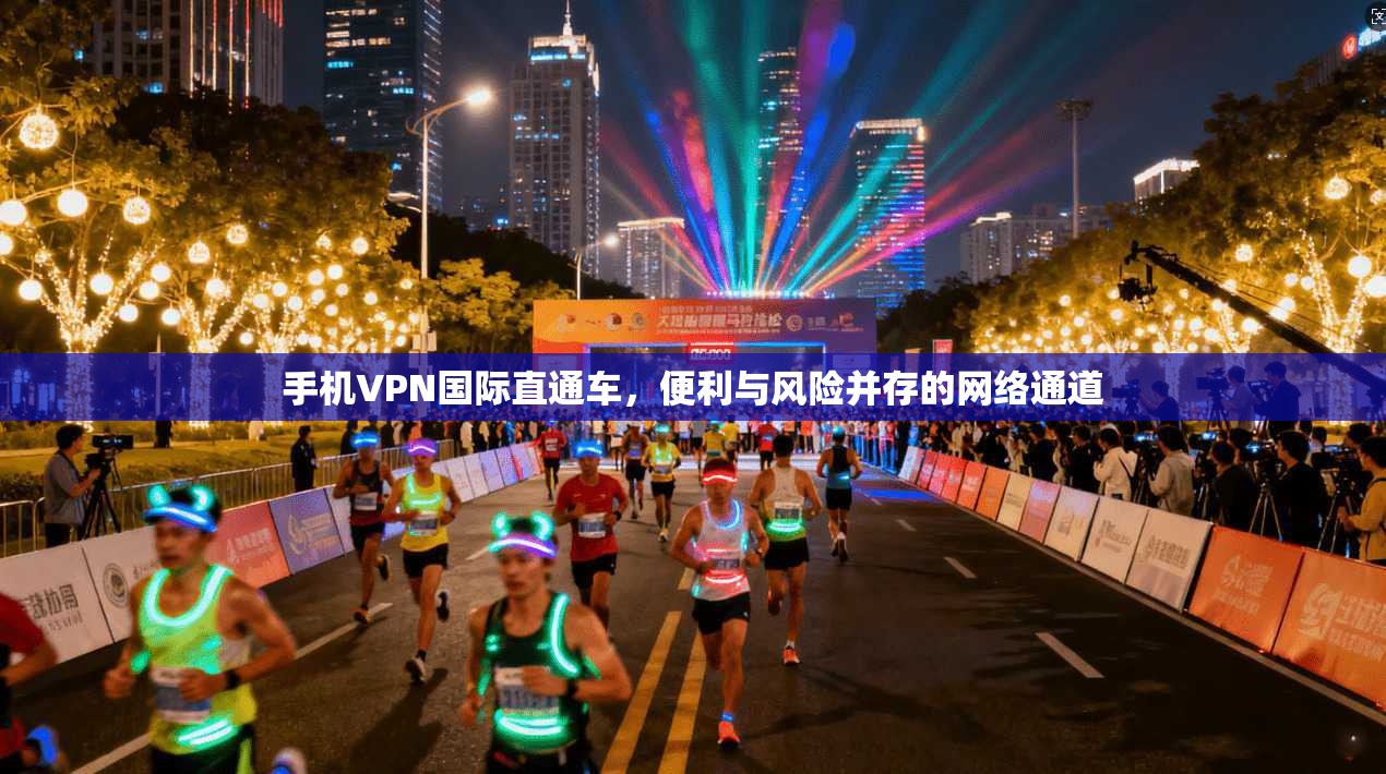 手机VPN国际直通车，便利与风险并存的网络通道