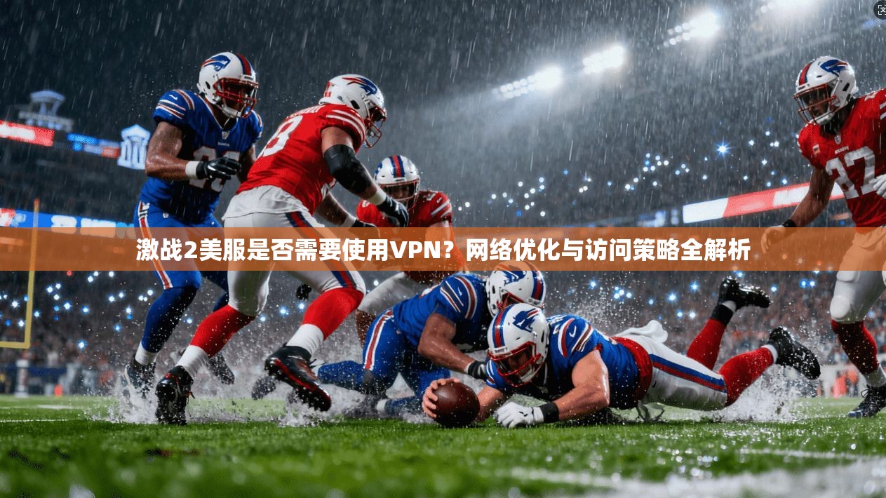 激战2美服是否需要使用VPN？网络优化与访问策略全解析