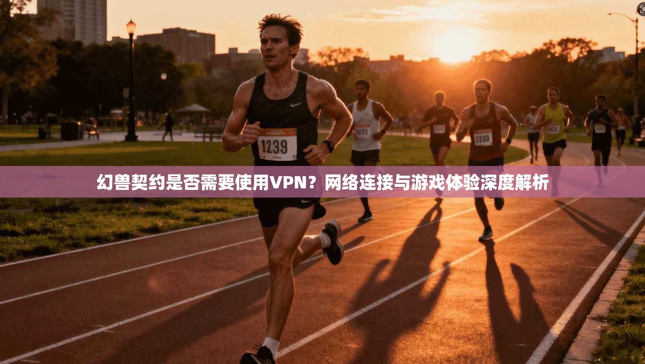 幻兽契约是否需要使用VPN？网络连接与游戏体验深度解析