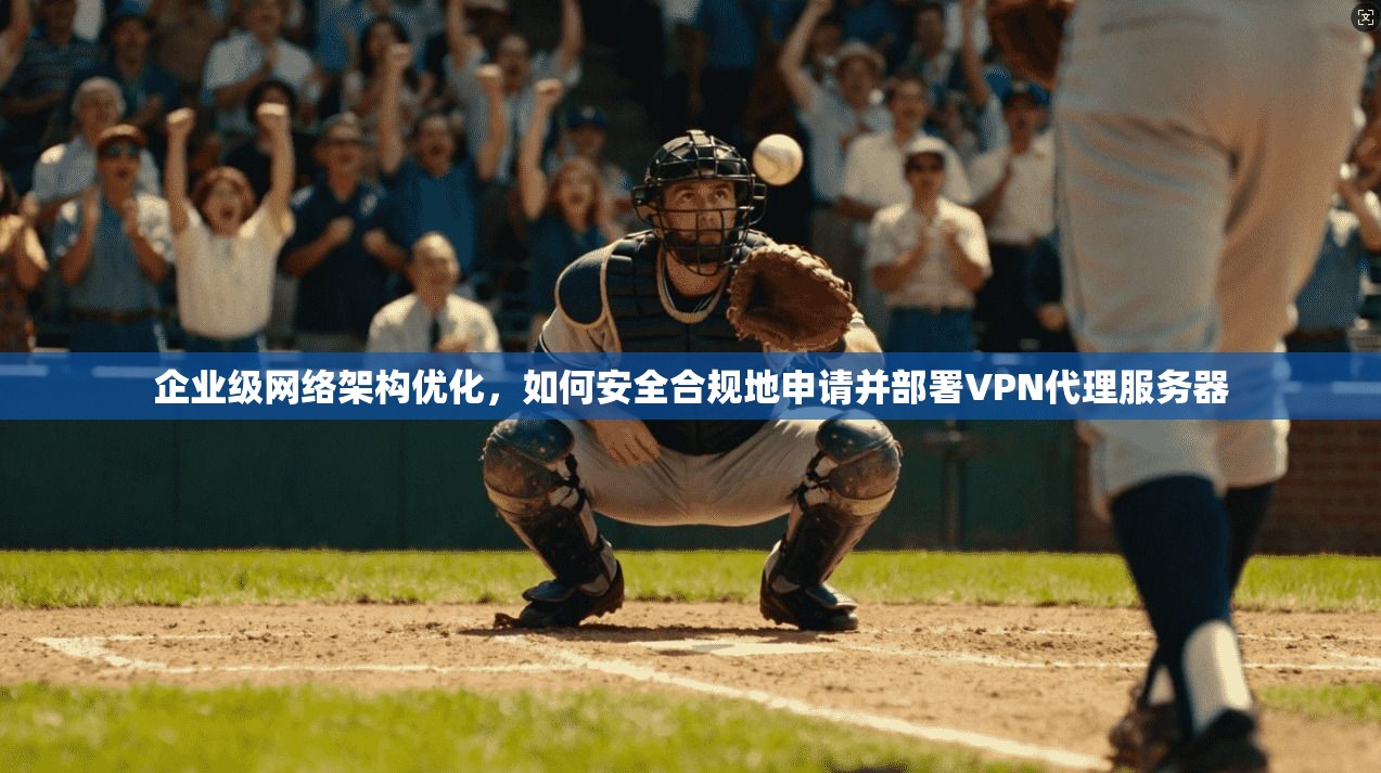 企业级网络架构优化，如何安全合规地申请并部署VPN代理服务器